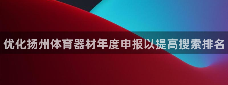 尊龙凯时官网版登录：优化扬州体育器材年度申报以提高搜